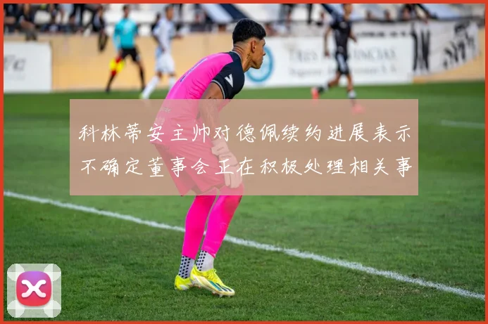 科林蒂安主帅对德佩续约进展表示不确定董事会正在积极处理相关事宜