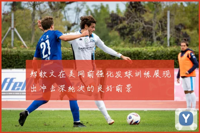 郑钦文在美网前强化发球训练展现出冲击深轮次的良好前景