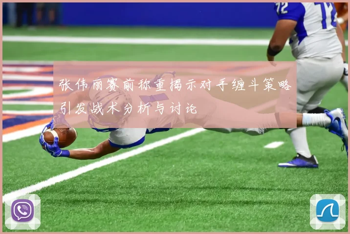 张伟丽赛前称重揭示对手缠斗策略引发战术分析与讨论