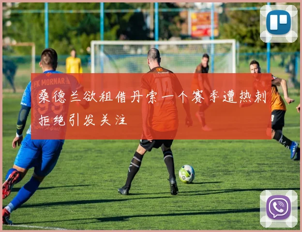 桑德兰欲租借丹索一个赛季遭热刺拒绝引发关注