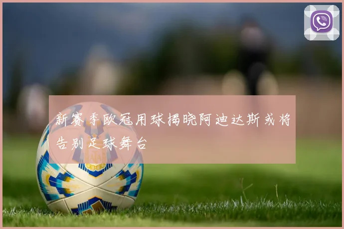 新赛季欧冠用球揭晓阿迪达斯或将告别足球舞台